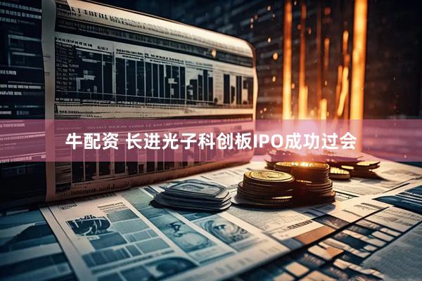 牛配资 长进光子科创板IPO成功过会