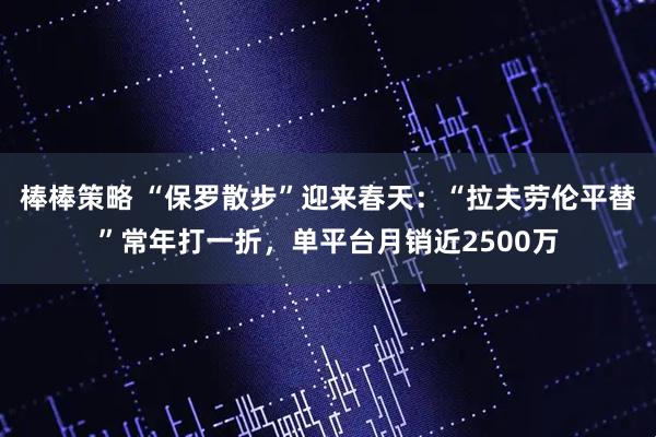 棒棒策略 “保罗散步”迎来春天：“拉夫劳伦平替”常年打一折，单平台月销近2500万