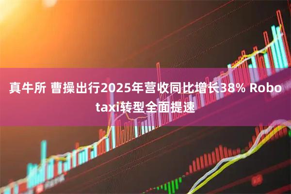 真牛所 曹操出行2025年营收同比增长38% Robotaxi转型全面提速