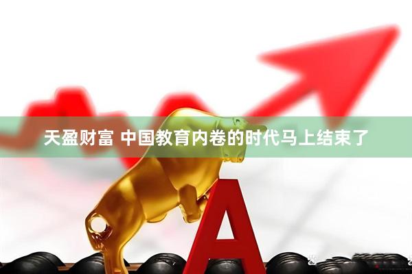 天盈财富 中国教育内卷的时代马上结束了