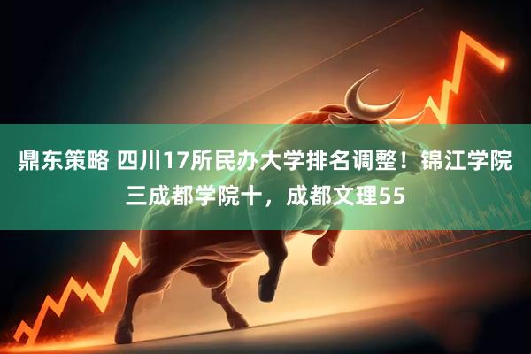 鼎东策略 四川17所民办大学排名调整！锦江学院三成都学院十，成都文理55