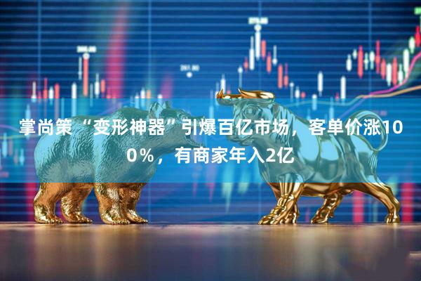 掌尚策 “变形神器”引爆百亿市场，客单价涨100％，有商家年入2亿